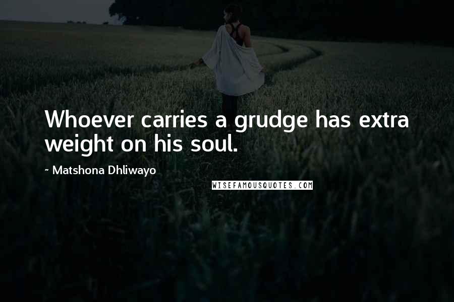 Matshona Dhliwayo Quotes: Whoever carries a grudge has extra weight on his soul.