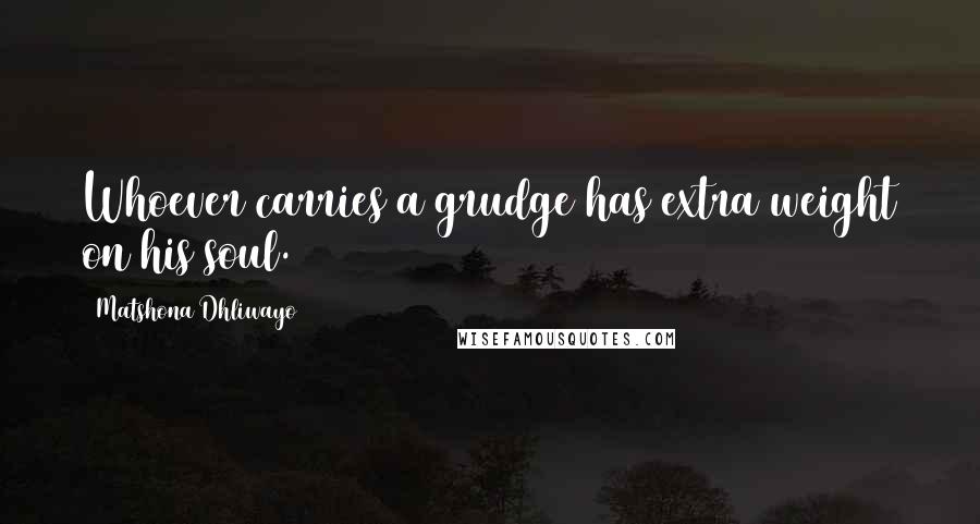 Matshona Dhliwayo Quotes: Whoever carries a grudge has extra weight on his soul.