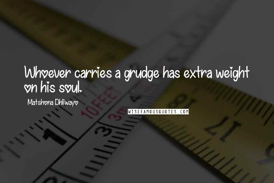 Matshona Dhliwayo Quotes: Whoever carries a grudge has extra weight on his soul.
