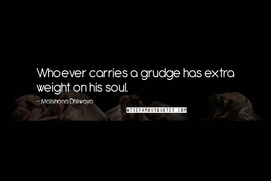 Matshona Dhliwayo Quotes: Whoever carries a grudge has extra weight on his soul.