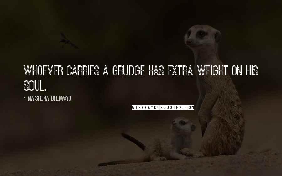 Matshona Dhliwayo Quotes: Whoever carries a grudge has extra weight on his soul.