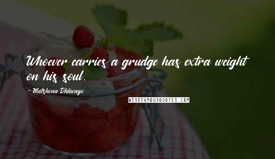 Matshona Dhliwayo Quotes: Whoever carries a grudge has extra weight on his soul.