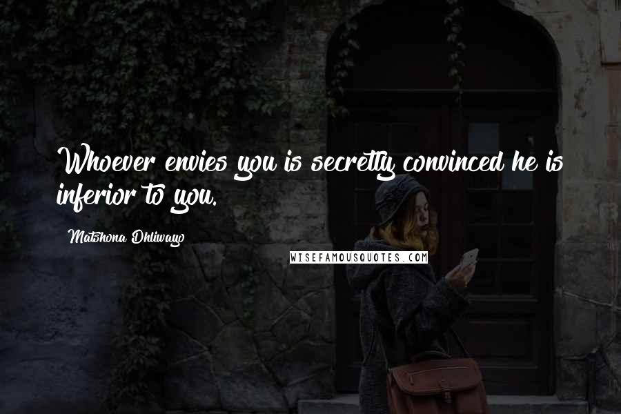 Matshona Dhliwayo Quotes: Whoever envies you is secretly convinced he is inferior to you.