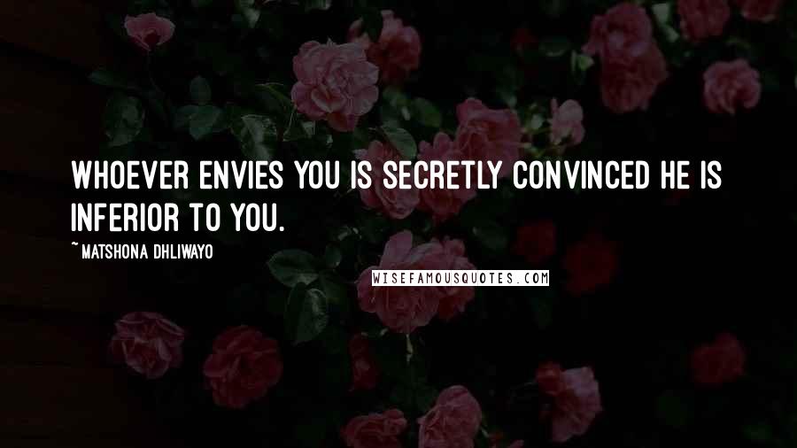 Matshona Dhliwayo Quotes: Whoever envies you is secretly convinced he is inferior to you.