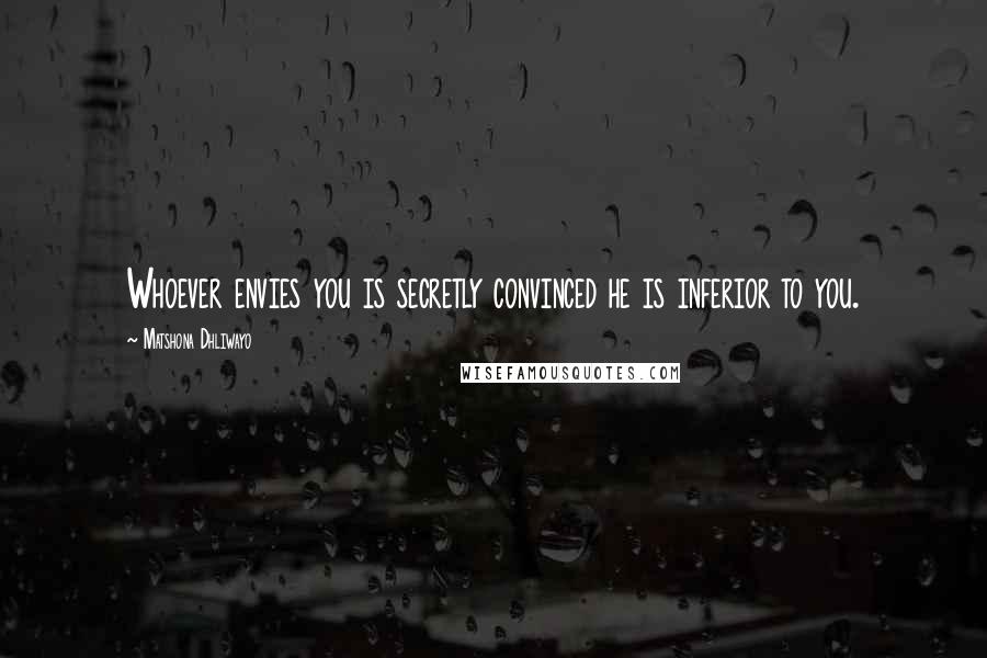 Matshona Dhliwayo Quotes: Whoever envies you is secretly convinced he is inferior to you.