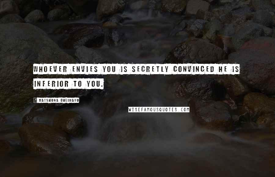 Matshona Dhliwayo Quotes: Whoever envies you is secretly convinced he is inferior to you.