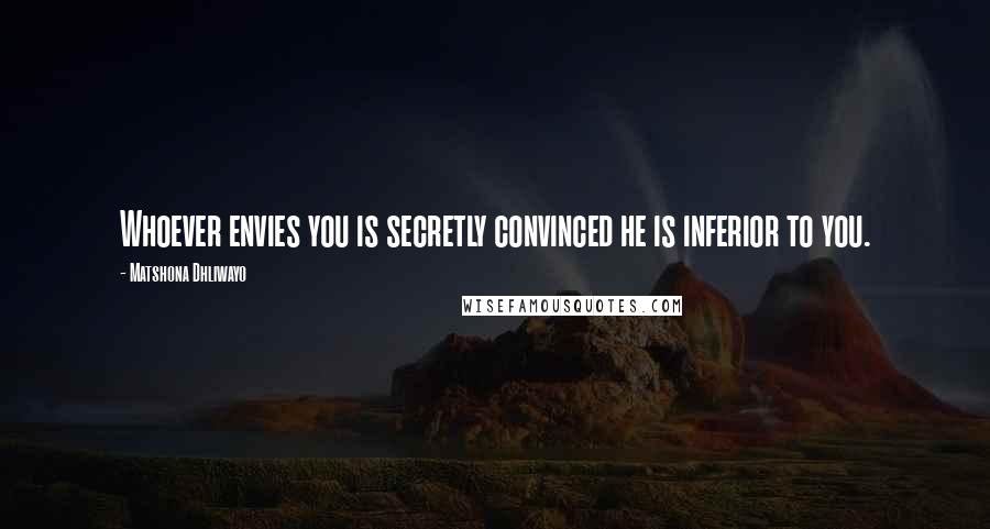 Matshona Dhliwayo Quotes: Whoever envies you is secretly convinced he is inferior to you.