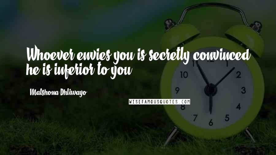 Matshona Dhliwayo Quotes: Whoever envies you is secretly convinced he is inferior to you.