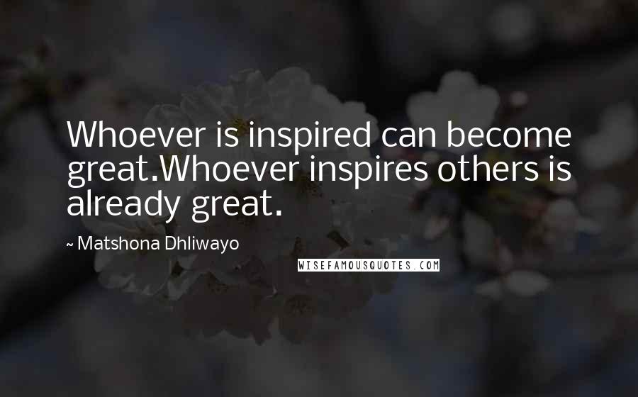 Matshona Dhliwayo Quotes: Whoever is inspired can become great.Whoever inspires others is already great.