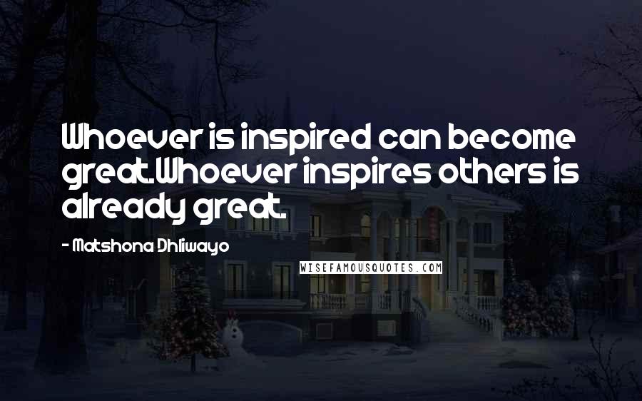 Matshona Dhliwayo Quotes: Whoever is inspired can become great.Whoever inspires others is already great.