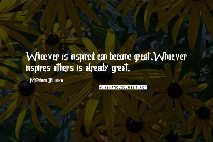 Matshona Dhliwayo Quotes: Whoever is inspired can become great.Whoever inspires others is already great.