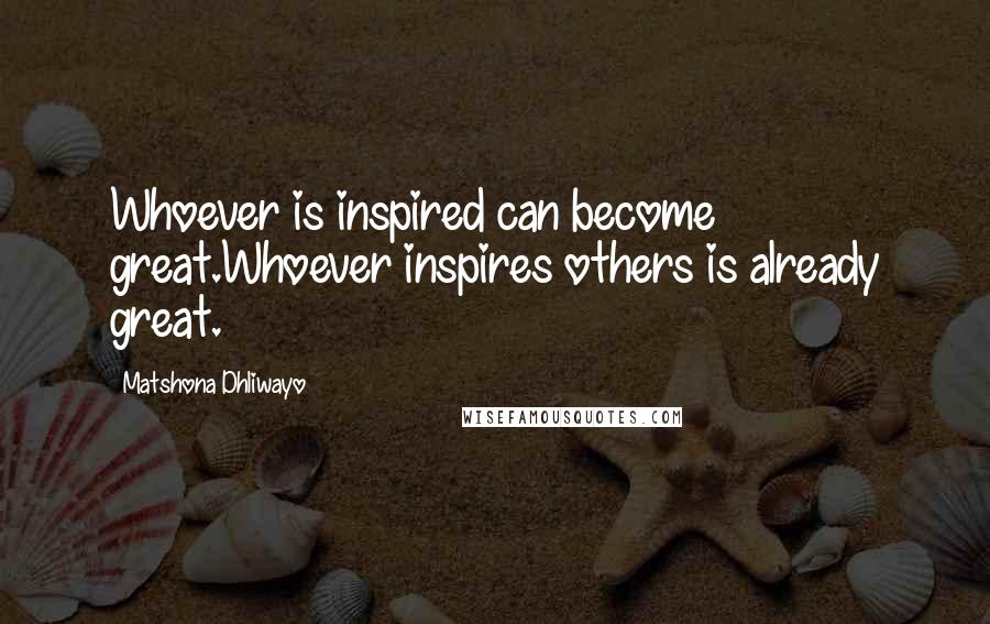 Matshona Dhliwayo Quotes: Whoever is inspired can become great.Whoever inspires others is already great.