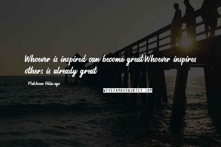 Matshona Dhliwayo Quotes: Whoever is inspired can become great.Whoever inspires others is already great.