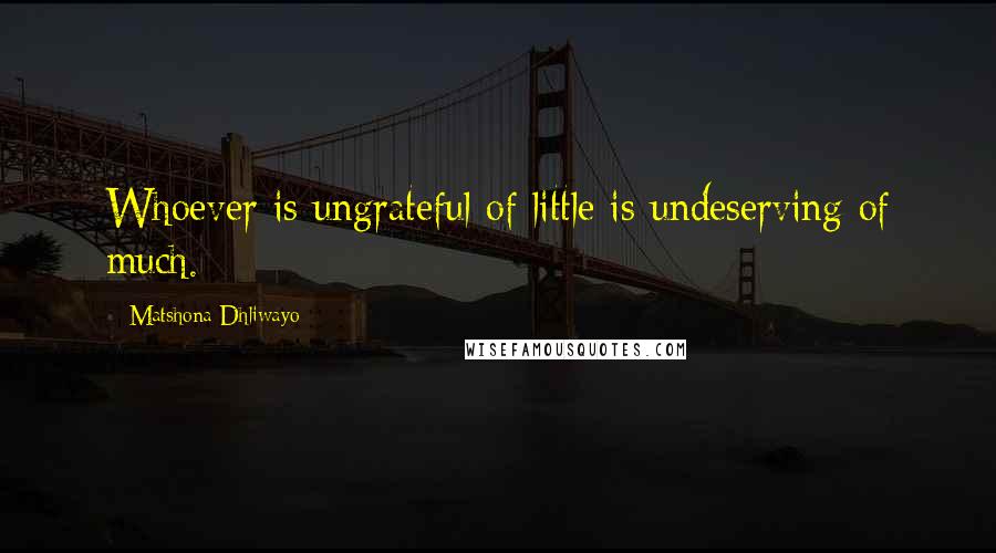 Matshona Dhliwayo Quotes: Whoever is ungrateful of little is undeserving of much.