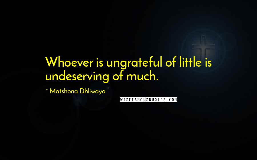 Matshona Dhliwayo Quotes: Whoever is ungrateful of little is undeserving of much.