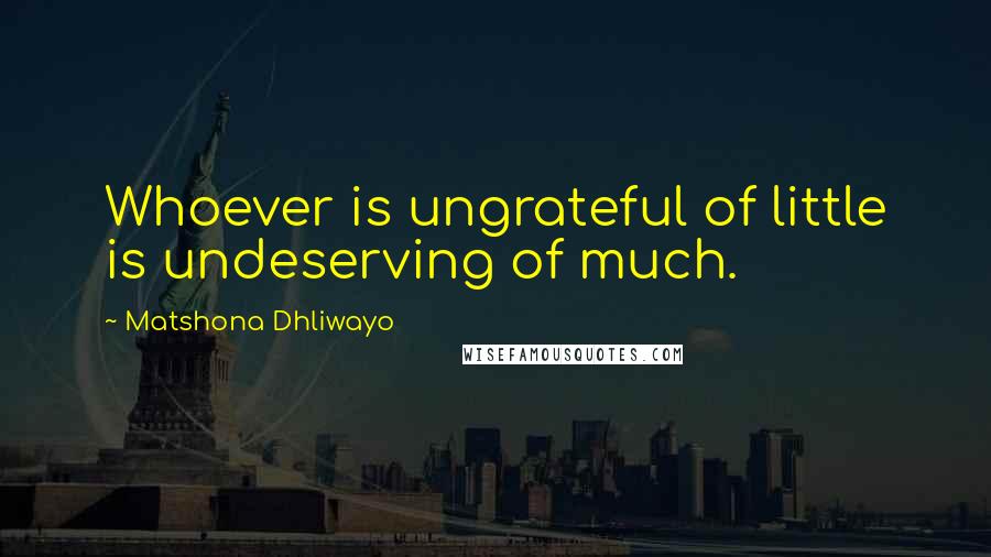 Matshona Dhliwayo Quotes: Whoever is ungrateful of little is undeserving of much.