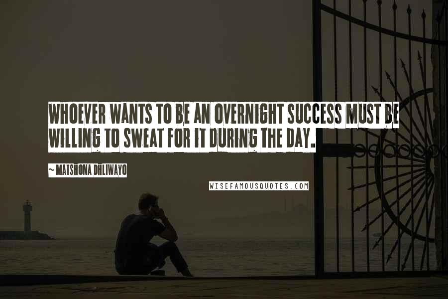 Matshona Dhliwayo Quotes: Whoever wants to be an overnight success must be willing to sweat for it during the day.