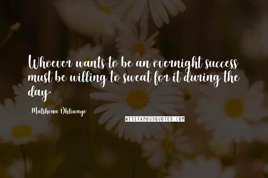 Matshona Dhliwayo Quotes: Whoever wants to be an overnight success must be willing to sweat for it during the day.