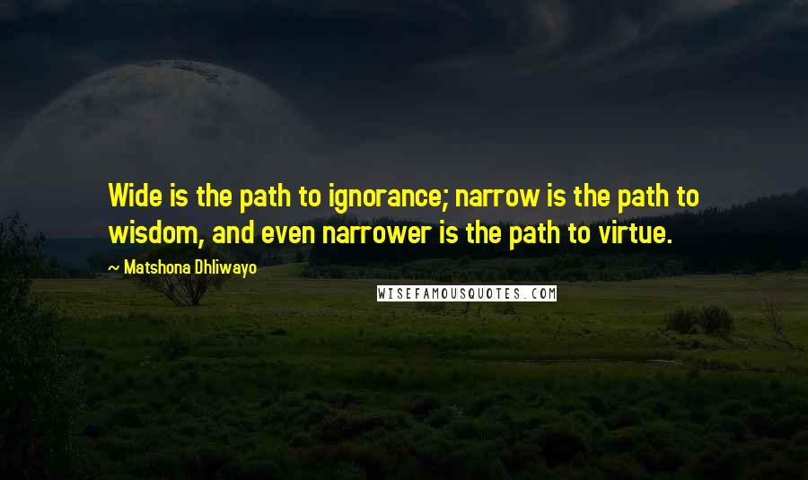 Matshona Dhliwayo Quotes: Wide is the path to ignorance; narrow is the path to wisdom, and even narrower is the path to virtue.