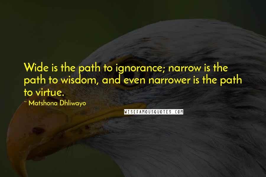 Matshona Dhliwayo Quotes: Wide is the path to ignorance; narrow is the path to wisdom, and even narrower is the path to virtue.