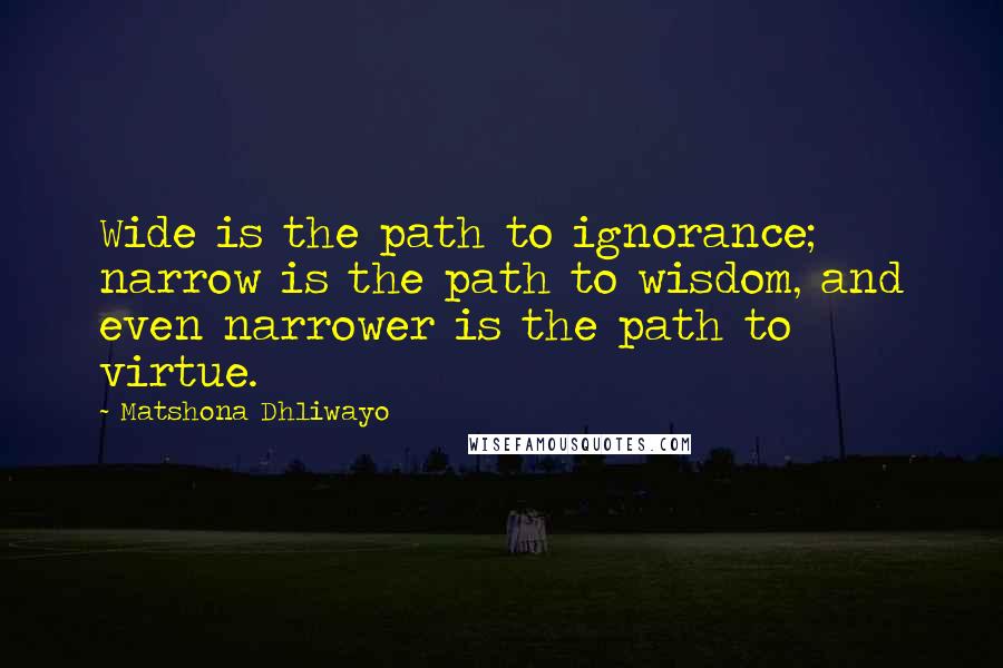 Matshona Dhliwayo Quotes: Wide is the path to ignorance; narrow is the path to wisdom, and even narrower is the path to virtue.