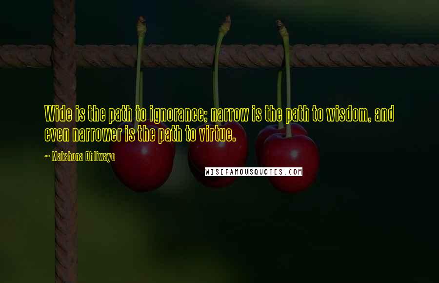 Matshona Dhliwayo Quotes: Wide is the path to ignorance; narrow is the path to wisdom, and even narrower is the path to virtue.