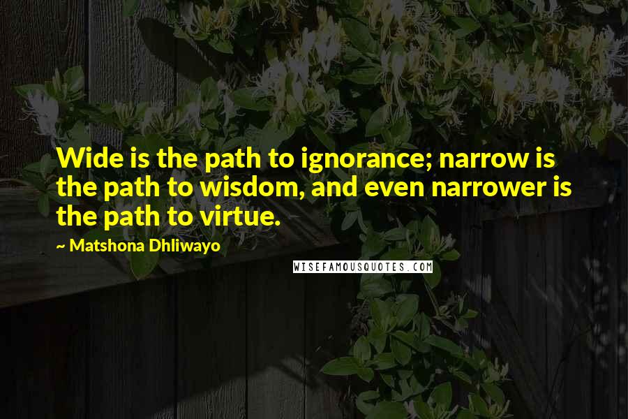 Matshona Dhliwayo Quotes: Wide is the path to ignorance; narrow is the path to wisdom, and even narrower is the path to virtue.