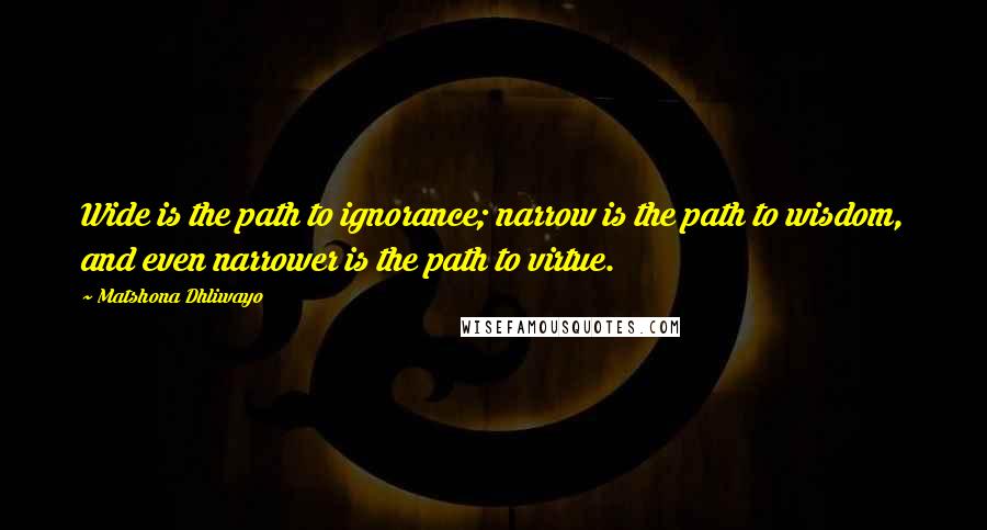 Matshona Dhliwayo Quotes: Wide is the path to ignorance; narrow is the path to wisdom, and even narrower is the path to virtue.