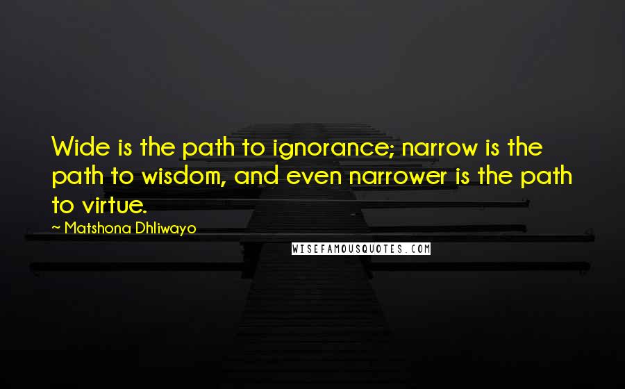 Matshona Dhliwayo Quotes: Wide is the path to ignorance; narrow is the path to wisdom, and even narrower is the path to virtue.