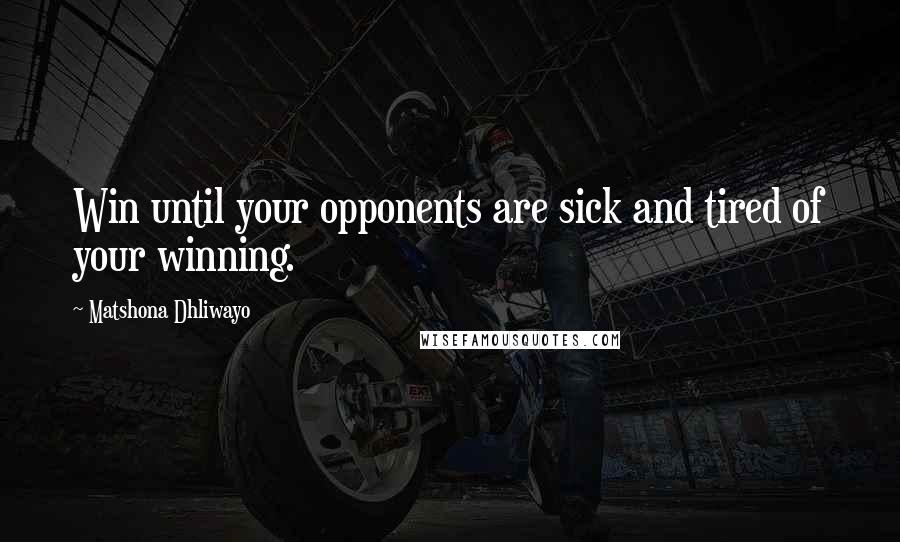 Matshona Dhliwayo Quotes: Win until your opponents are sick and tired of your winning.