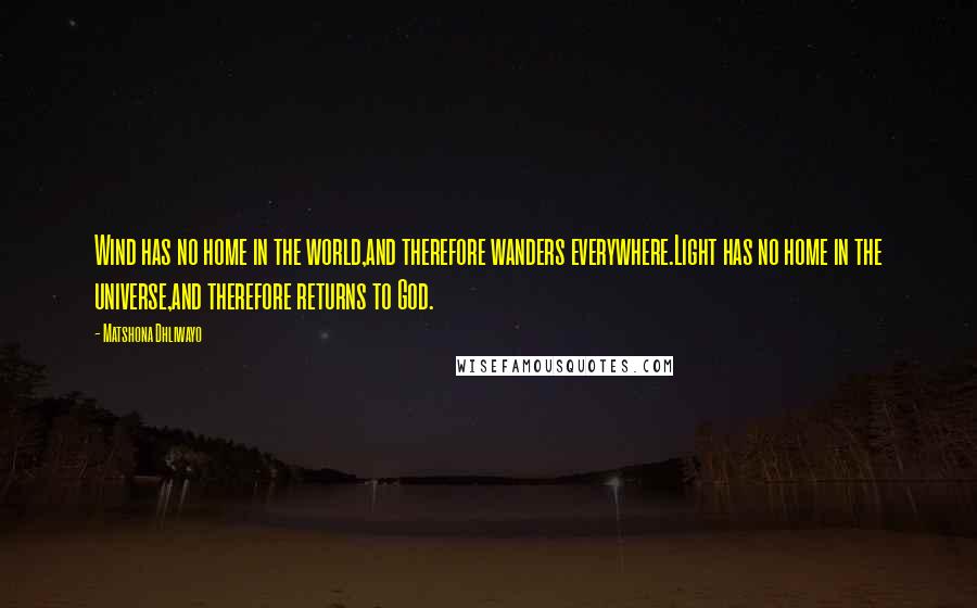 Matshona Dhliwayo Quotes: Wind has no home in the world,and therefore wanders everywhere.Light has no home in the universe,and therefore returns to God.