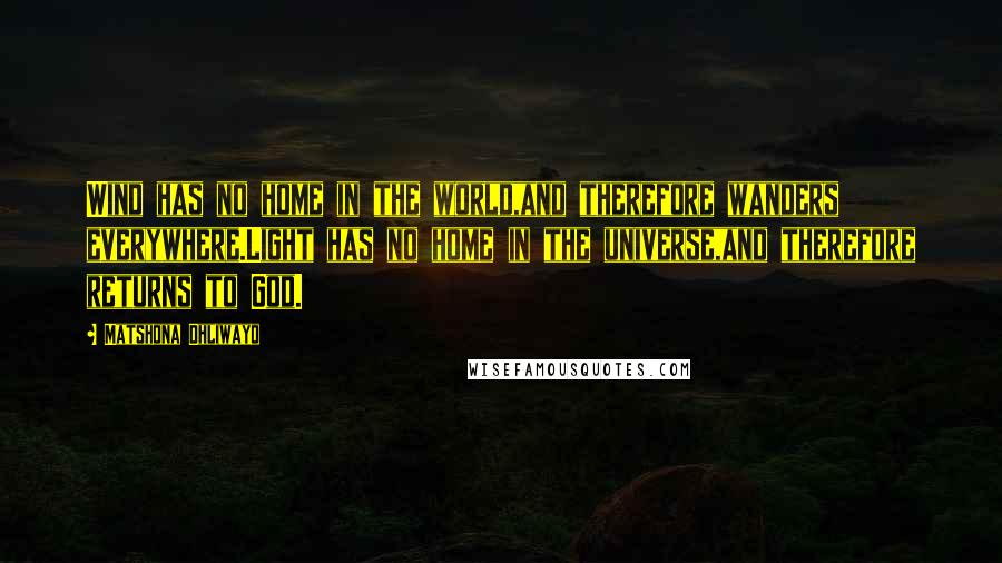 Matshona Dhliwayo Quotes: Wind has no home in the world,and therefore wanders everywhere.Light has no home in the universe,and therefore returns to God.