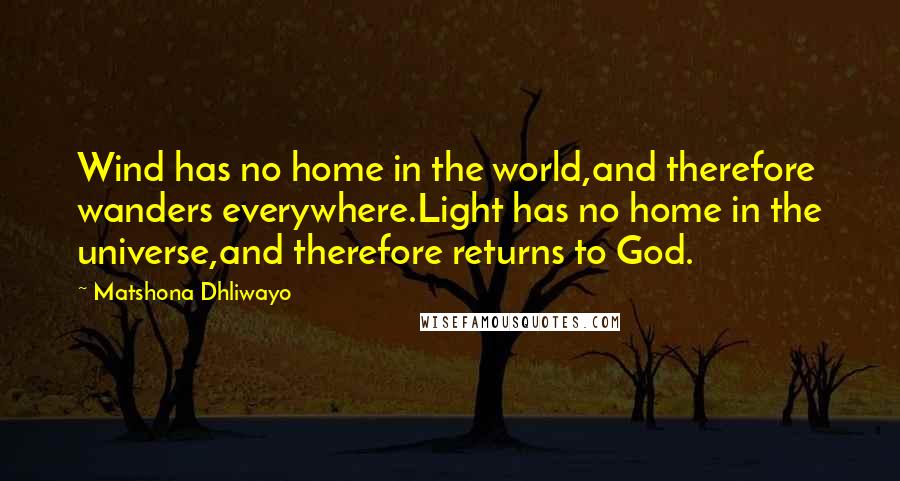 Matshona Dhliwayo Quotes: Wind has no home in the world,and therefore wanders everywhere.Light has no home in the universe,and therefore returns to God.