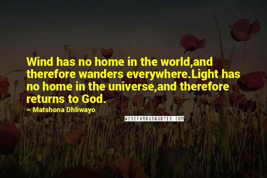 Matshona Dhliwayo Quotes: Wind has no home in the world,and therefore wanders everywhere.Light has no home in the universe,and therefore returns to God.