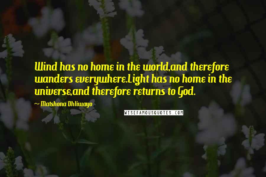 Matshona Dhliwayo Quotes: Wind has no home in the world,and therefore wanders everywhere.Light has no home in the universe,and therefore returns to God.