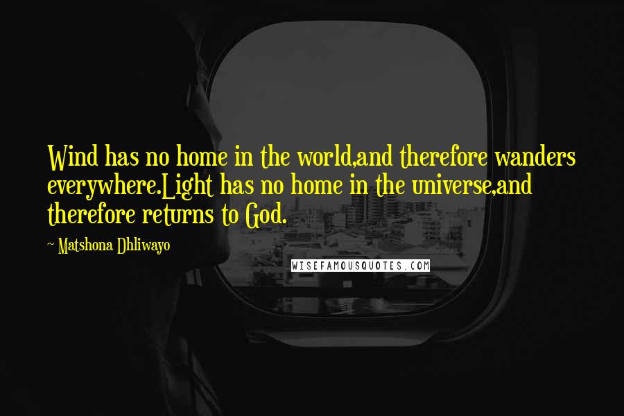 Matshona Dhliwayo Quotes: Wind has no home in the world,and therefore wanders everywhere.Light has no home in the universe,and therefore returns to God.