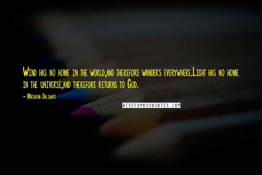 Matshona Dhliwayo Quotes: Wind has no home in the world,and therefore wanders everywhere.Light has no home in the universe,and therefore returns to God.