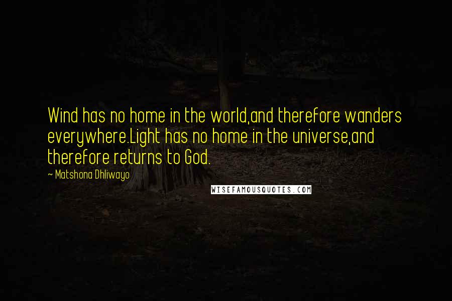 Matshona Dhliwayo Quotes: Wind has no home in the world,and therefore wanders everywhere.Light has no home in the universe,and therefore returns to God.