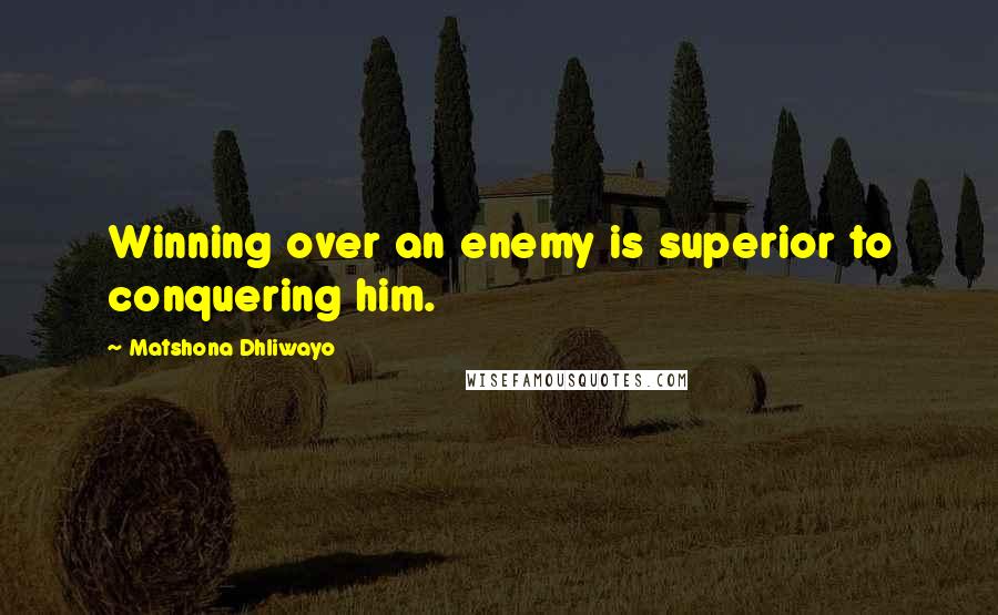 Matshona Dhliwayo Quotes: Winning over an enemy is superior to conquering him.