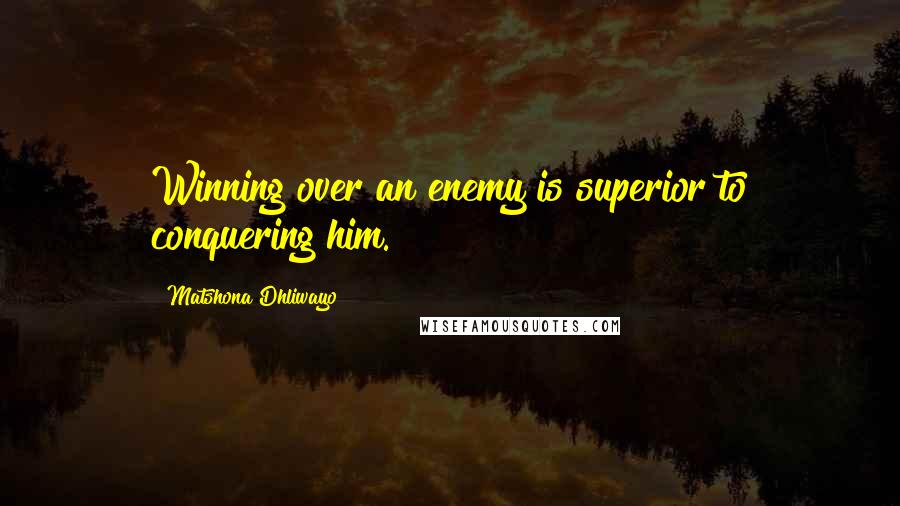 Matshona Dhliwayo Quotes: Winning over an enemy is superior to conquering him.