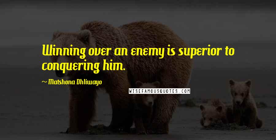 Matshona Dhliwayo Quotes: Winning over an enemy is superior to conquering him.