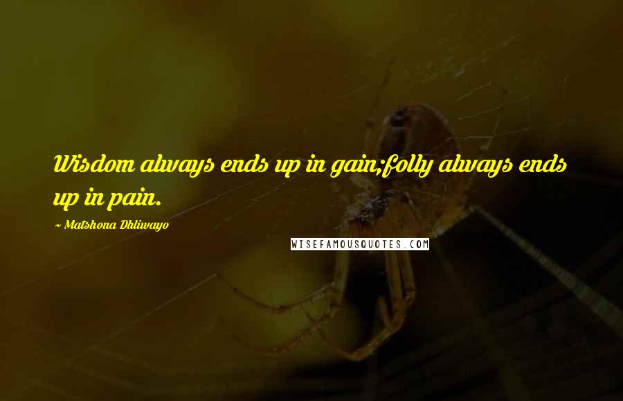 Matshona Dhliwayo Quotes: Wisdom always ends up in gain;folly always ends up in pain.