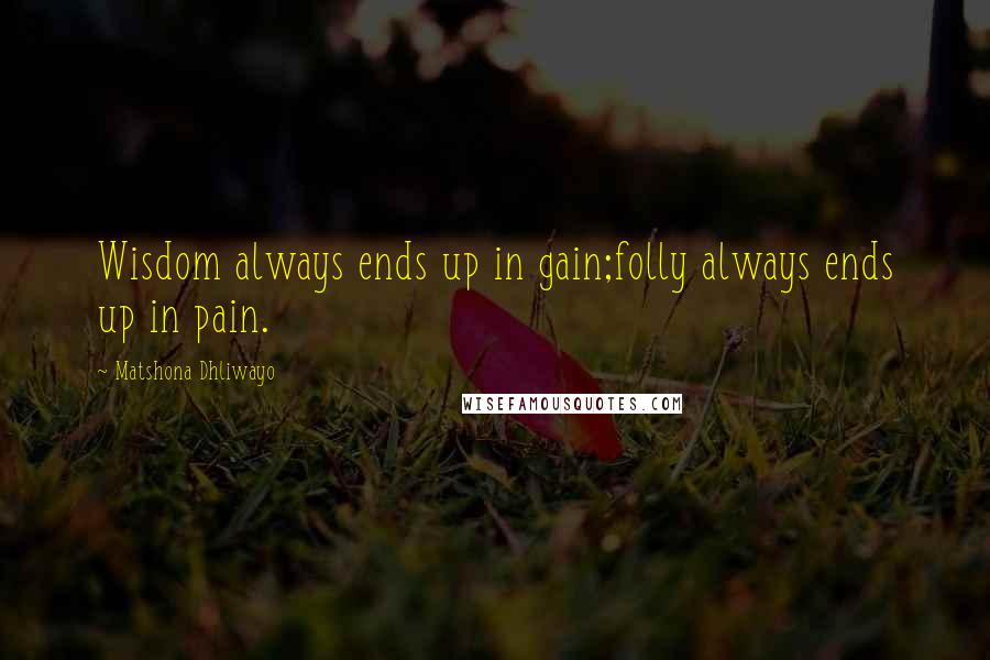 Matshona Dhliwayo Quotes: Wisdom always ends up in gain;folly always ends up in pain.