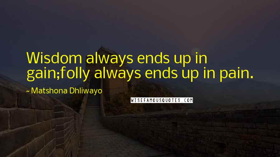 Matshona Dhliwayo Quotes: Wisdom always ends up in gain;folly always ends up in pain.