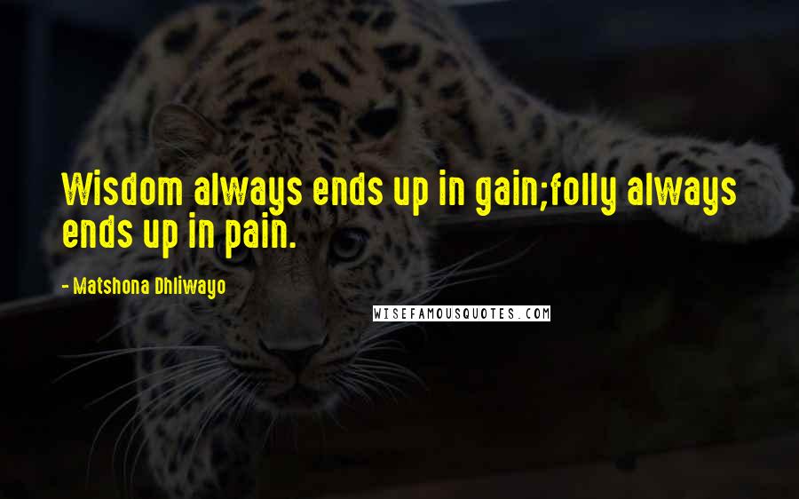 Matshona Dhliwayo Quotes: Wisdom always ends up in gain;folly always ends up in pain.