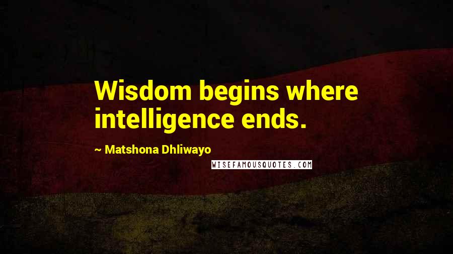 Matshona Dhliwayo Quotes: Wisdom begins where intelligence ends.