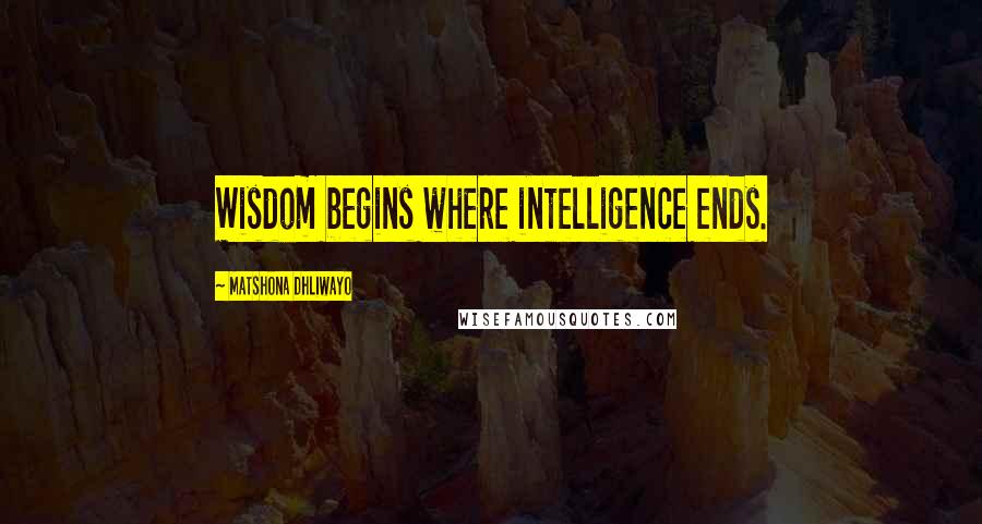 Matshona Dhliwayo Quotes: Wisdom begins where intelligence ends.