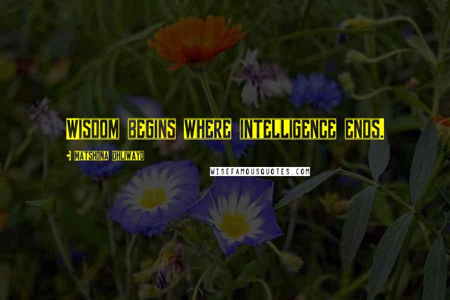Matshona Dhliwayo Quotes: Wisdom begins where intelligence ends.