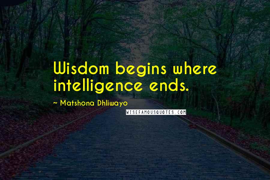 Matshona Dhliwayo Quotes: Wisdom begins where intelligence ends.
