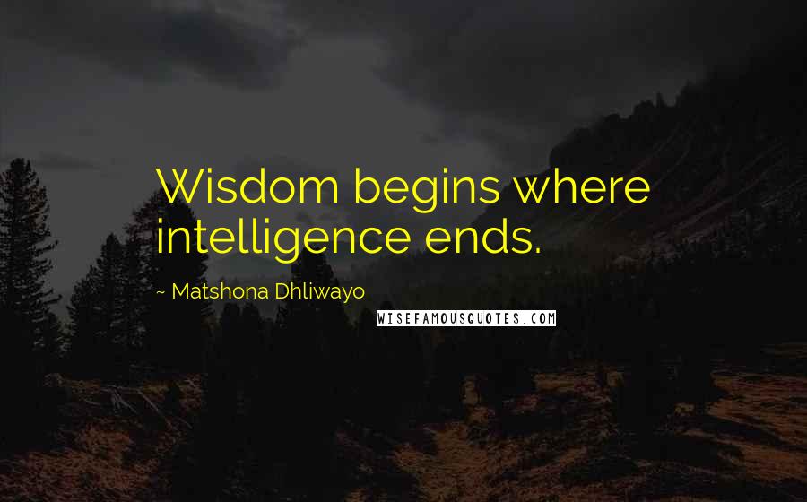 Matshona Dhliwayo Quotes: Wisdom begins where intelligence ends.